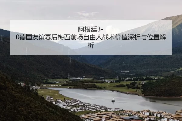 阿根廷3-0德国友谊赛后梅西前场自由人战术价值深析与位置解析
