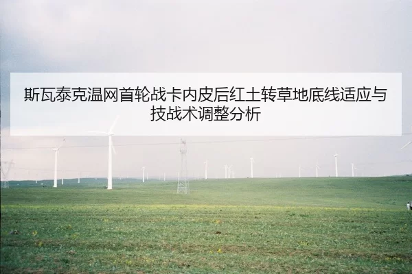 斯瓦泰克温网首轮战卡内皮后红土转草地底线适应与技战术调整分析