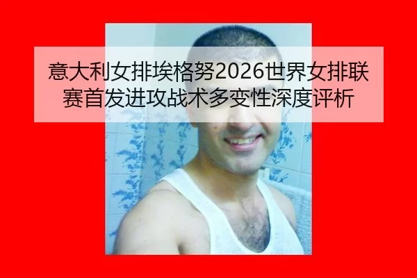 意大利女排埃格努2026世界女排联赛首发进攻战术多变性深度评析