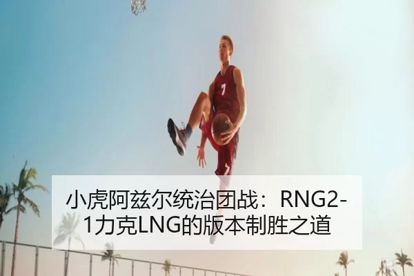 小虎阿兹尔统治团战：RNG2-1力克LNG的版本制胜之道