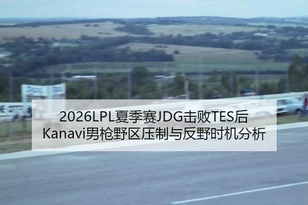 2026LPL夏季赛JDG击败TES后Kanavi男枪野区压制与反野时机分析