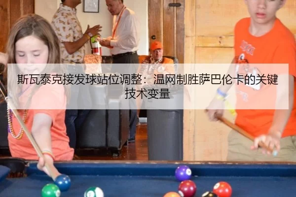 斯瓦泰克接发球站位调整：温网制胜萨巴伦卡的关键技术变量