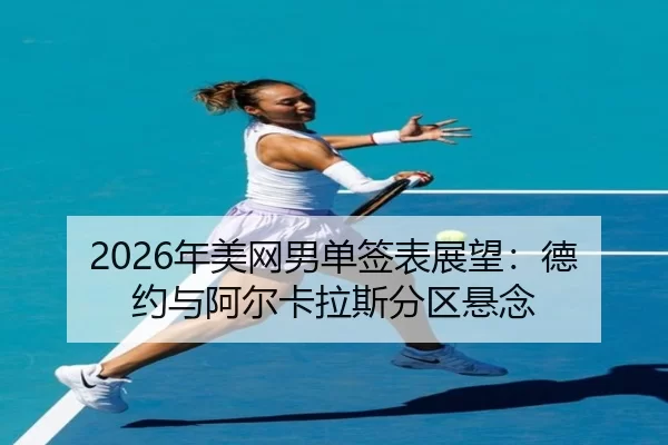 2026年美网男单签表展望：德约与阿尔卡拉斯分区悬念