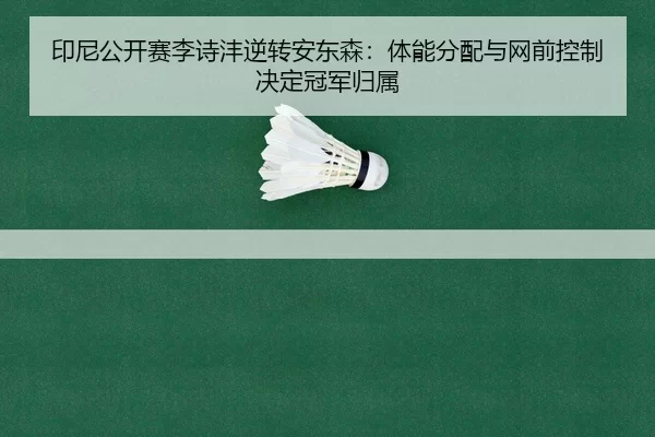 印尼公开赛李诗沣逆转安东森：体能分配与网前控制决定冠军归属